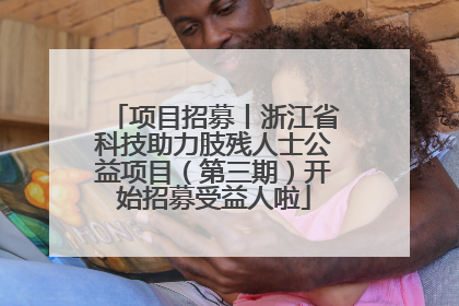 项目招募丨浙江省科技助力肢残人士公益项目（第三期）开始招募受益人啦