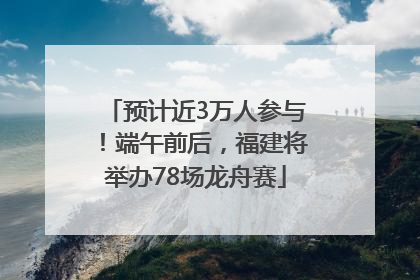 预计近3万人参与！端午前后，福建将举办78场龙舟赛
