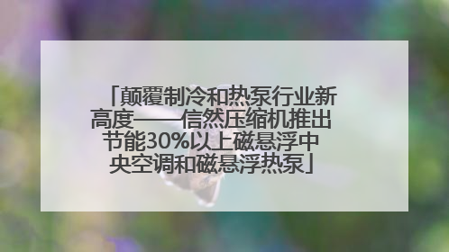 颠覆制冷和热泵行业新高度——信然压缩机推出节能30%以上磁悬浮中央空调和磁悬浮热泵
