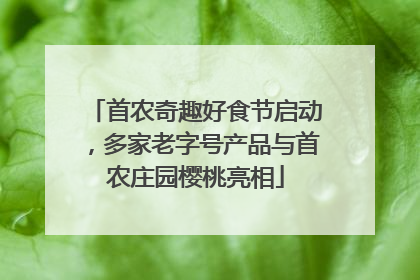 首农奇趣好食节启动，多家老字号产品与首农庄园樱桃亮相