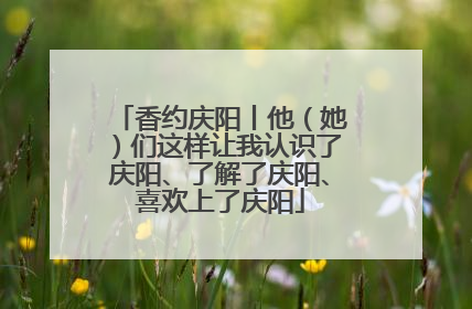 香约庆阳丨他（她）们这样让我认识了庆阳、了解了庆阳、喜欢上了庆阳