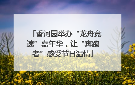 香河园举办“龙舟竞速”嘉年华，让“奔跑者”感受节日温情