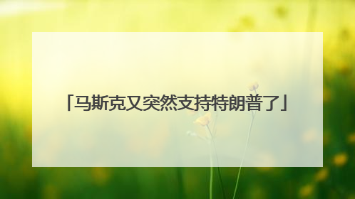 马斯克又突然支持特朗普了
