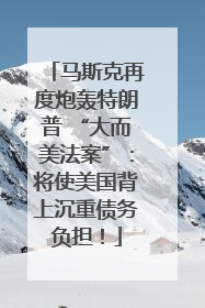 马斯克再度炮轰特朗普 “大而美法案”：将使美国背上沉重债务负担！