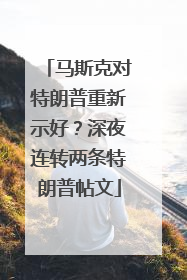马斯克对特朗普重新示好？深夜连转两条特朗普帖文