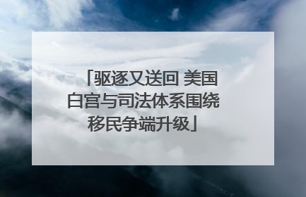 驱逐又送回 美国白宫与司法体系围绕移民争端升级