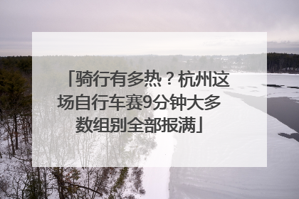 骑行有多热？杭州这场自行车赛9分钟大多数组别全部报满