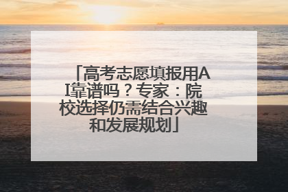 高考志愿填报用AI靠谱吗？专家：院校选择仍需结合兴趣和发展规划