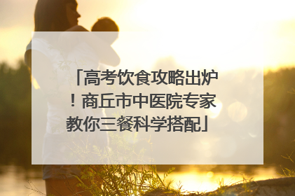 高考饮食攻略出炉！商丘市中医院专家教你三餐科学搭配