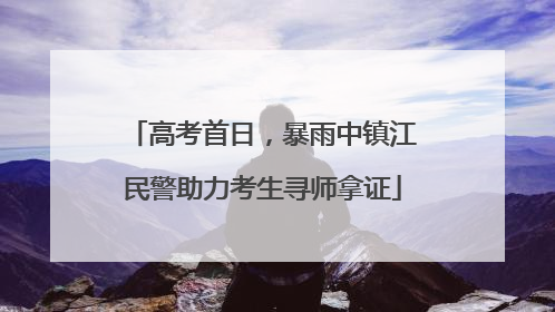 高考首日，暴雨中镇江民警助力考生寻师拿证