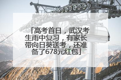 高考首日，武汉考生雨中复习，有家长带向日葵送考，还准备了678元红包