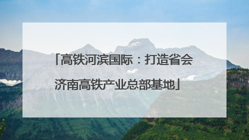 高铁河滨国际：打造省会济南高铁产业总部基地