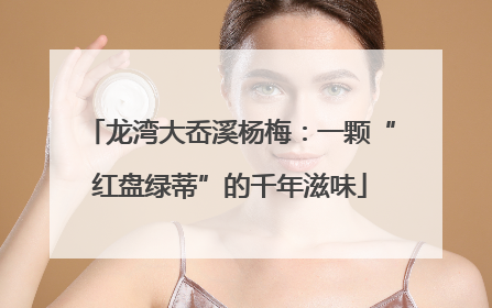 龙湾大岙溪杨梅：一颗“红盘绿蒂”的千年滋味