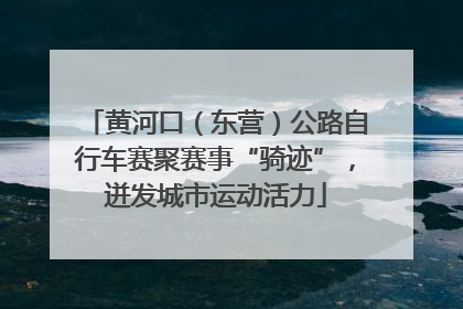 黄河口（东营）公路自行车赛聚赛事“骑迹”，迸发城市运动活力