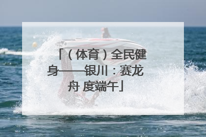 （体育）全民健身——银川：赛龙舟 度端午