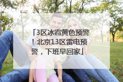 3区冰雹黄色预警！北京13区雷电预警，下班早回家