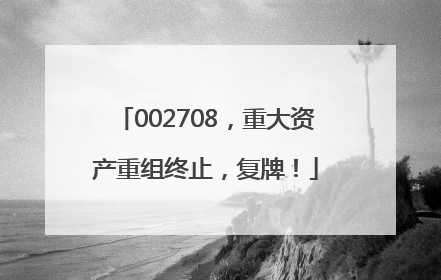 002708，重大资产重组终止，复牌！