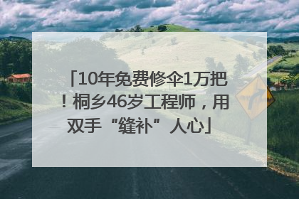 10年免费修伞1万把！桐乡46岁工程师，用双手“缝补”人心