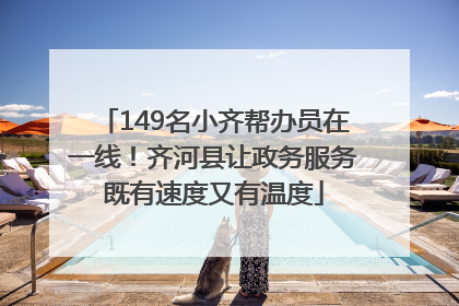 149名小齐帮办员在一线！齐河县让政务服务既有速度又有温度