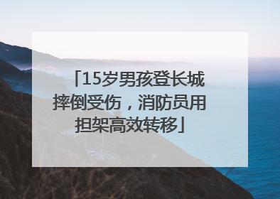 15岁男孩登长城摔倒受伤，消防员用担架高效转移