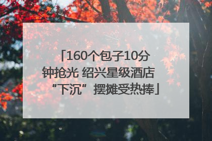 160个包子10分钟抢光 绍兴星级酒店“下沉”摆摊受热捧