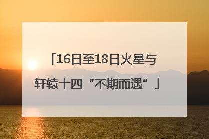 16日至18日火星与轩辕十四“不期而遇”