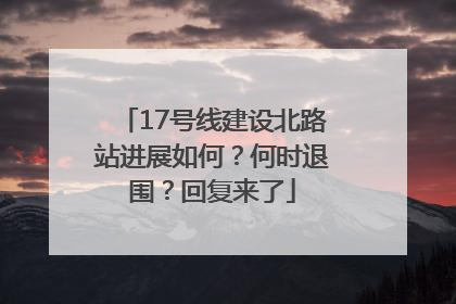 17号线建设北路站进展如何？何时退围？回复来了