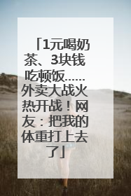 1元喝奶茶、3块钱吃顿饭……外卖大战火热开战！网友：把我的体重打上去了