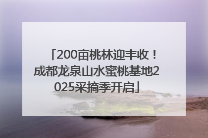 200亩桃林迎丰收！成都龙泉山水蜜桃基地2025采摘季开启