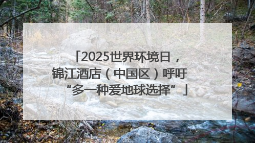 2025世界环境日，锦江酒店（中国区）呼吁“多一种爱地球选择”