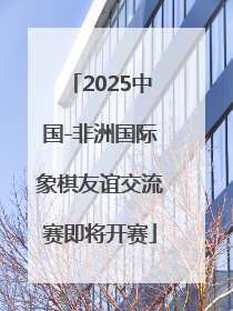 2025中国-非洲国际象棋友谊交流赛即将开赛