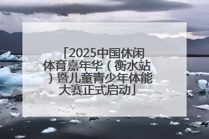 2025中国休闲体育嘉年华（衡水站）暨儿童青少年体能大赛正式启动