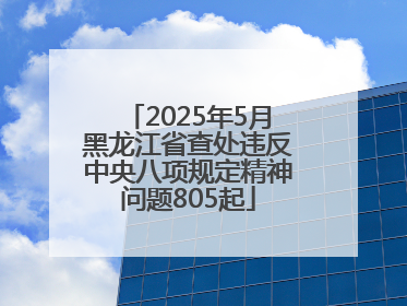 2025年5月黑龙江省查处违反中央八项规定精神问题805起
