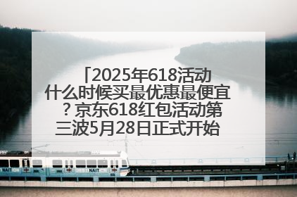 2025年618活动什么时候买最优惠最便宜？京东618红包活动第三波5月28日正式开始附满减优惠攻略一览