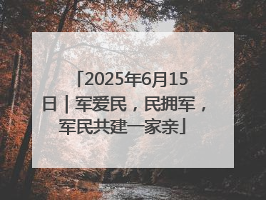 2025年6月15日｜军爱民，民拥军，军民共建一家亲