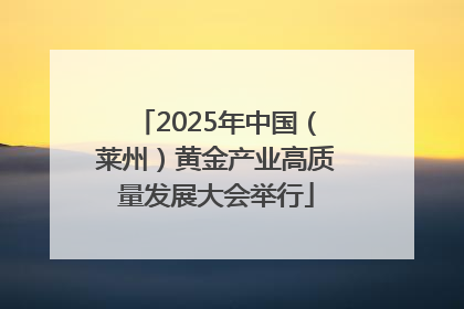 2025年中国（莱州）黄金产业高质量发展大会举行