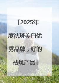 2025年度祛斑美白优秀品牌，好的祛斑产品