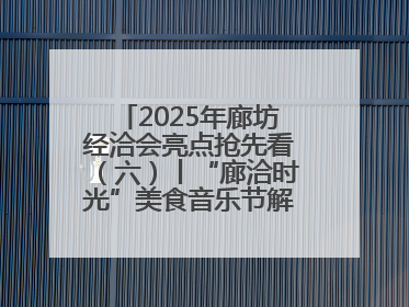 2025年廊坊经洽会亮点抢先看（六）丨“廊洽时光”美食音乐节解锁潮酷打卡方式