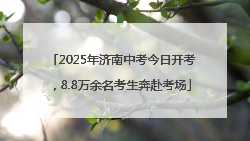 2025年济南中考今日开考，8.8万余名考生奔赴考场