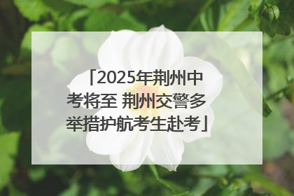 2025年荆州中考将至 荆州交警多举措护航考生赴考