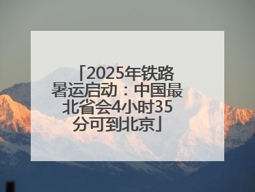 2025年铁路暑运启动：中国最北省会4小时35分可到北京