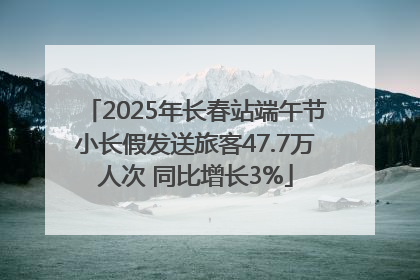 2025年长春站端午节小长假发送旅客47.7万人次 同比增长3%