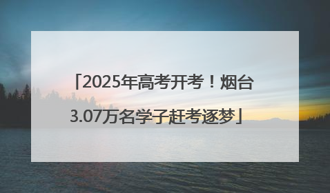 2025年高考开考！烟台3.07万名学子赶考逐梦