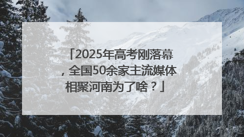 2025年高考刚落幕，全国50余家主流媒体相聚河南为了啥？