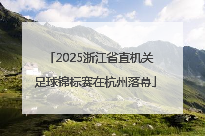 2025浙江省直机关足球锦标赛在杭州落幕