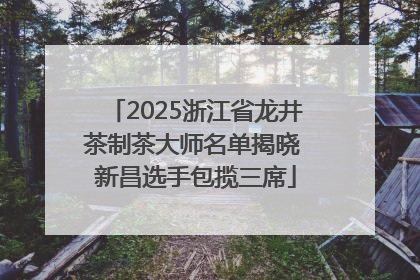 2025浙江省龙井茶制茶大师名单揭晓 新昌选手包揽三席