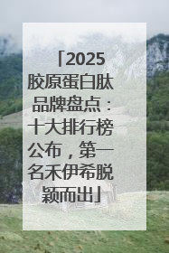 2025胶原蛋白肽品牌盘点：十大排行榜公布，第一名禾伊希脱颖而出