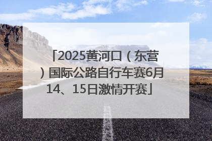 2025黄河口（东营）国际公路自行车赛6月14、15日激情开赛