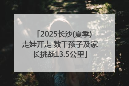 2025长沙(夏季)走娃开走 数千孩子及家长挑战13.5公里