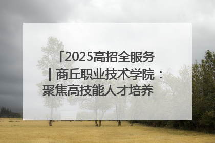 2025高招全服务｜商丘职业技术学院：聚焦高技能人才培养 谱写高质量发展篇章